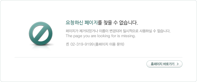 �������� ���ŵǾ��ų� �̸��� ����Ǿ� �Ͻ������� ����Ͻ� �� �����ϴ�. The page you are looking for is missing. tel : 02-319-9199(Ȩ������ �̿� ����)